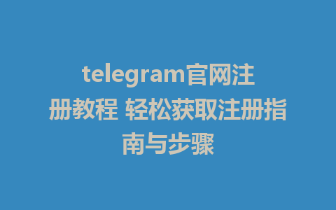 telegram官網註冊教學 輕鬆取得註冊指南與步驟