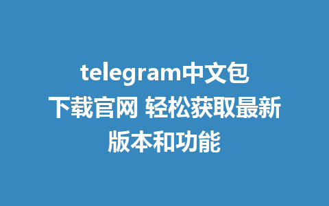 telegram中文包下載官網 輕鬆取得最新版別與功用